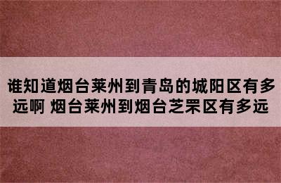 谁知道烟台莱州到青岛的城阳区有多远啊 烟台莱州到烟台芝罘区有多远